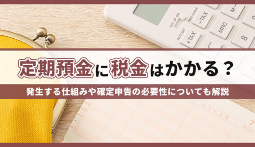 定期預金に税金はかかる？発生する仕組みや確定申告の必要性